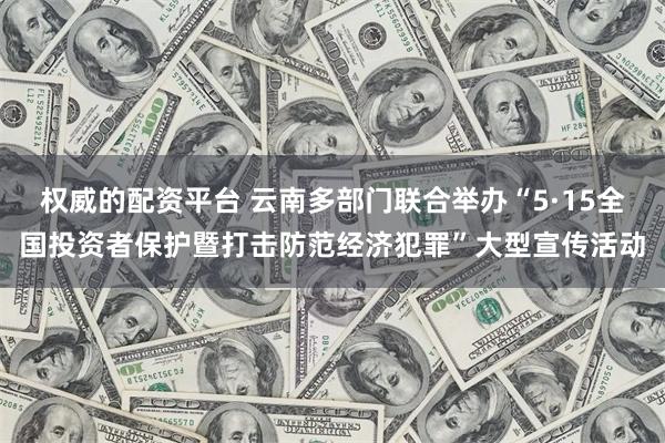 权威的配资平台 云南多部门联合举办“5·15全国投资者保护暨打击防范经济犯罪”大型宣传活动