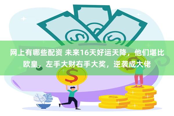 网上有哪些配资 未来16天好运天降，他们堪比欧皇，左手大财右手大奖，逆袭成大佬