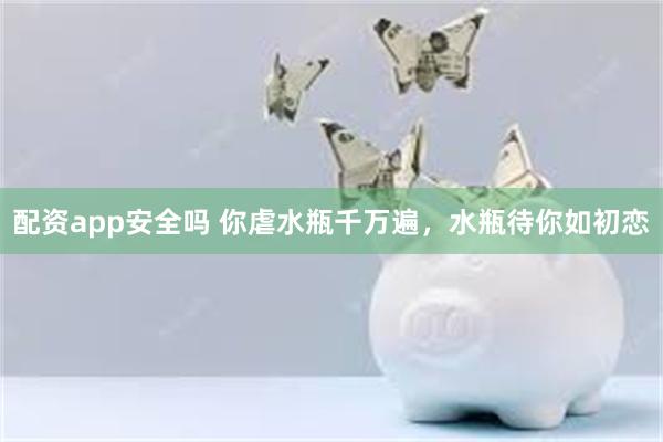 配资app安全吗 你虐水瓶千万遍，水瓶待你如初恋