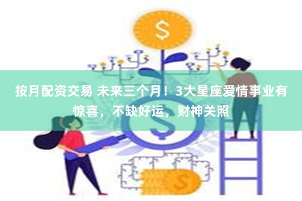 按月配资交易 未来三个月！3大星座爱情事业有惊喜，不缺好运，财神关照