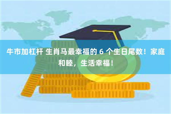 牛市加杠杆 生肖马最幸福的 6 个生日尾数！家庭和睦，生活幸福！