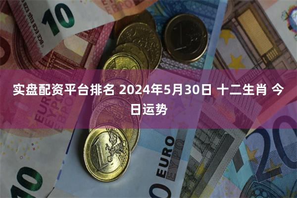 实盘配资平台排名 2024年5月30日 十二生肖 今日运势