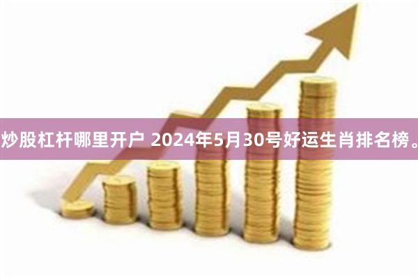 炒股杠杆哪里开户 2024年5月30号好运生肖排名榜。