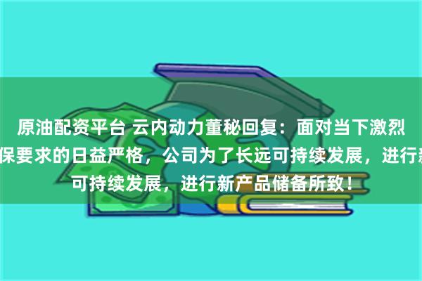 原油配资平台 云内动力董秘回复：面对当下激烈的市场竞争与环保要求的日益严格，公司为了长远可持续发展，进行新产品储备所致！