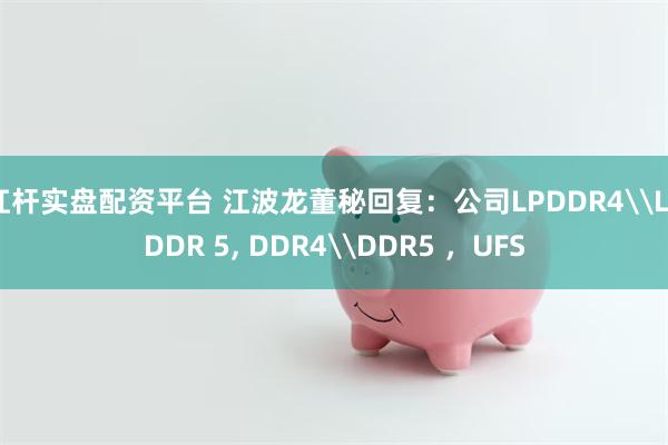 杠杆实盘配资平台 江波龙董秘回复：公司LPDDR4\LPDDR 5, DDR4\DDR5 ，UFS