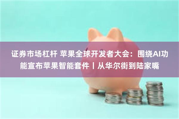 证券市场杠杆 苹果全球开发者大会：围绕AI功能宣布苹果智能套件丨从华尔街到陆家嘴