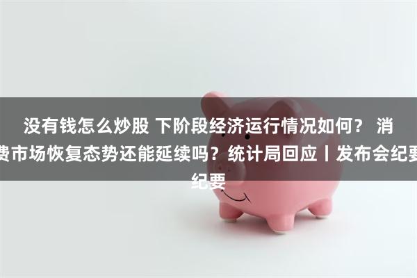 没有钱怎么炒股 下阶段经济运行情况如何？ 消费市场恢复态势还能延续吗？统计局回应丨发布会纪要