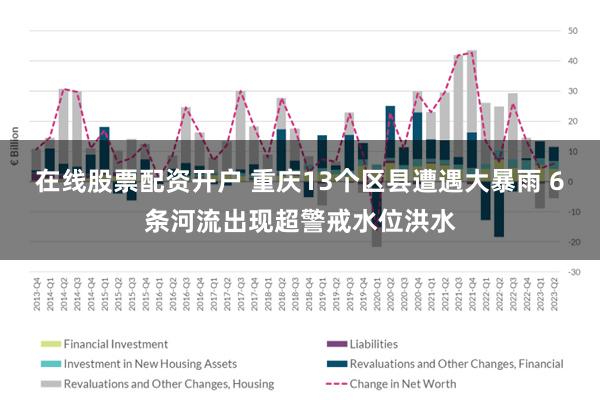 在线股票配资开户 重庆13个区县遭遇大暴雨 6条河流出现超警戒水位洪水