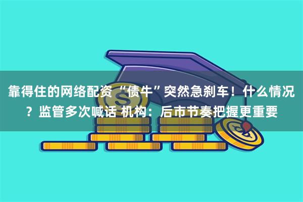 靠得住的网络配资 “债牛”突然急刹车！什么情况？监管多次喊话 机构：后市节奏把握更重要