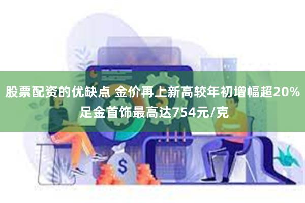 股票配资的优缺点 金价再上新高较年初增幅超20% 足金首饰最高达754元/克