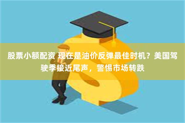 股票小额配资 现在是油价反弹最佳时机？美国驾驶季接近尾声，警惕市场转跌