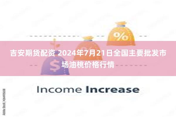 吉安期货配资 2024年7月21日全国主要批发市场油桃价格行情