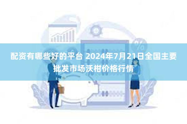 配资有哪些好的平台 2024年7月21日全国主要批发市场沃柑价格行情