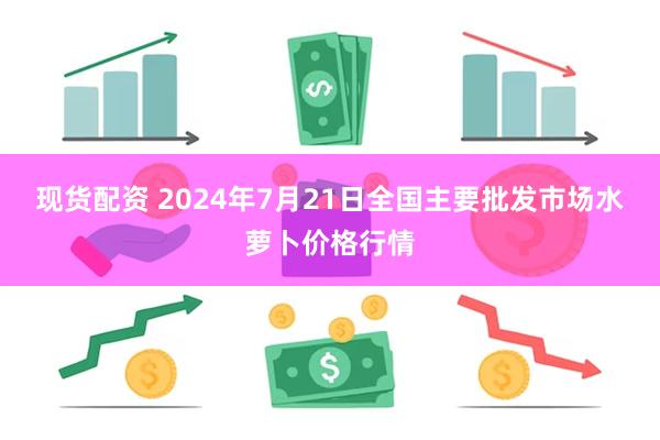 现货配资 2024年7月21日全国主要批发市场水萝卜价格行情