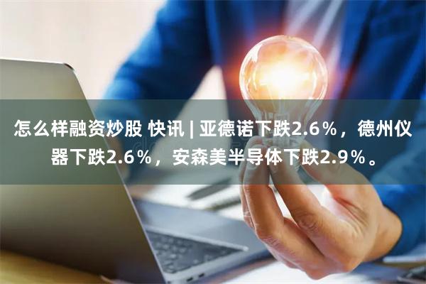 怎么样融资炒股 快讯 | 亚德诺下跌2.6％，德州仪器下跌2.6％，安森美半导体下跌2.9％。