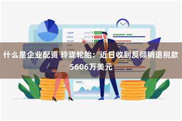 什么是企业配资 玲珑轮胎：近日收到反倾销退税款5606万美元