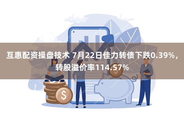 互惠配资操盘技术 7月22日佳力转债下跌0.39%，转股溢价率114.57%