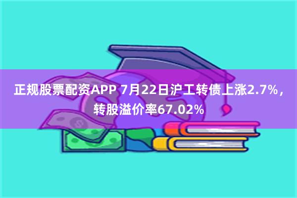 正规股票配资APP 7月22日沪工转债上涨2.7%，转股溢价率67.02%