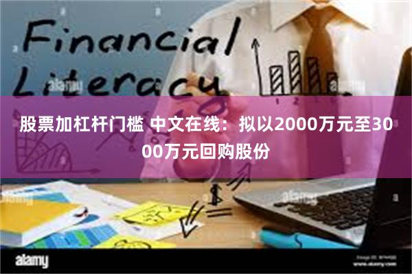 股票加杠杆门槛 中文在线：拟以2000万元至3000万元回购股份