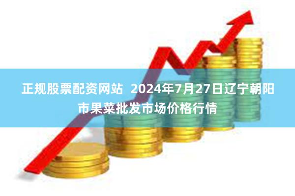 正规股票配资网站  2024年7月27日辽宁朝阳市果菜批发市场价格行情