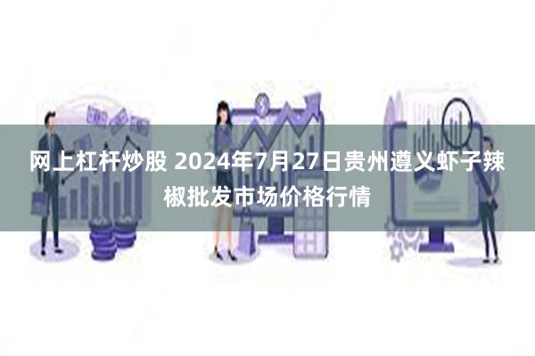 网上杠杆炒股 2024年7月27日贵州遵义虾子辣椒批发市场价格行情