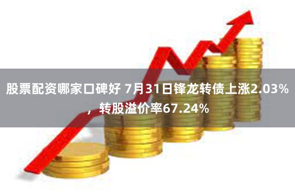 股票配资哪家口碑好 7月31日锋龙转债上涨2.03%，转股溢价率67.24%