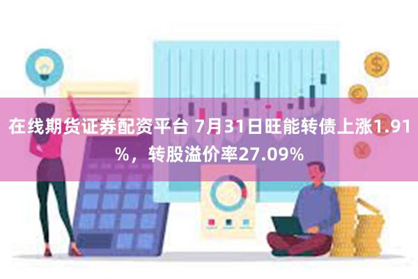 在线期货证券配资平台 7月31日旺能转债上涨1.91%，转股溢价率27.09%