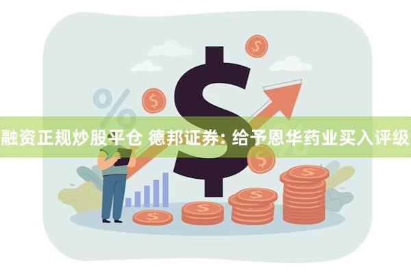 融资正规炒股平仓 德邦证券: 给予恩华药业买入评级