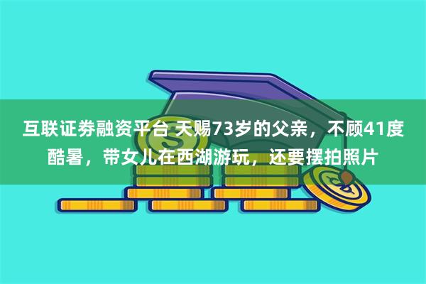 互联证劵融资平台 天赐73岁的父亲，不顾41度酷暑，带女儿在西湖游玩，还要摆拍照片