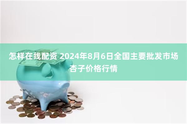 怎样在线配资 2024年8月6日全国主要批发市场杏子价格行情