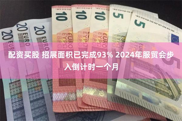 配资买股 招展面积已完成93% 2024年服贸会步入倒计时一个月