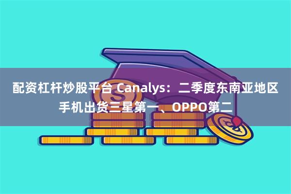 配资杠杆炒股平台 Canalys：二季度东南亚地区手机出货三星第一、OPPO第二