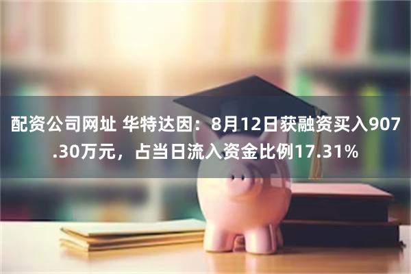 配资公司网址 华特达因：8月12日获融资买入907.30万元，占当日流入资金比例17.31%