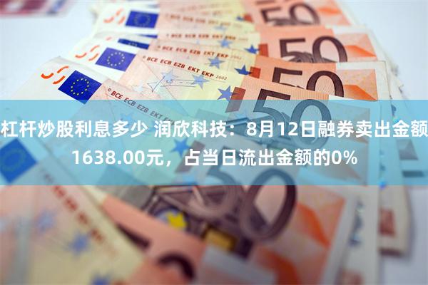 杠杆炒股利息多少 润欣科技：8月12日融券卖出金额1638.00元，占当日流出金额的0%