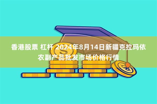 香港股票 杠杆 2024年8月14日新疆克拉玛依农副产品批发市场价格行情