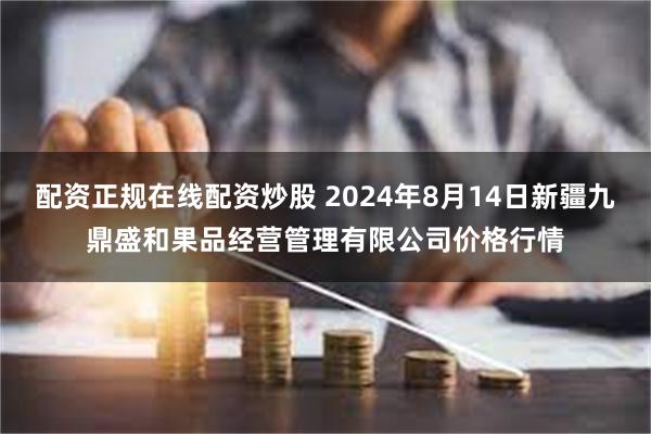 配资正规在线配资炒股 2024年8月14日新疆九鼎盛和果品经营管理有限公司价格行情