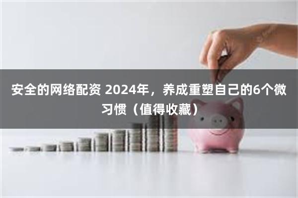 安全的网络配资 2024年，养成重塑自己的6个微习惯（值得收藏）