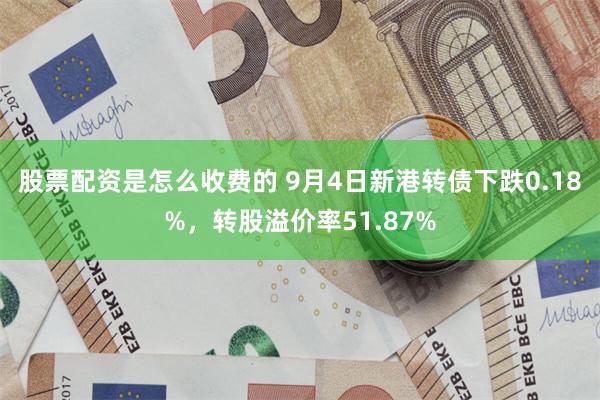 股票配资是怎么收费的 9月4日新港转债下跌0.18%，转股溢价率51.87%