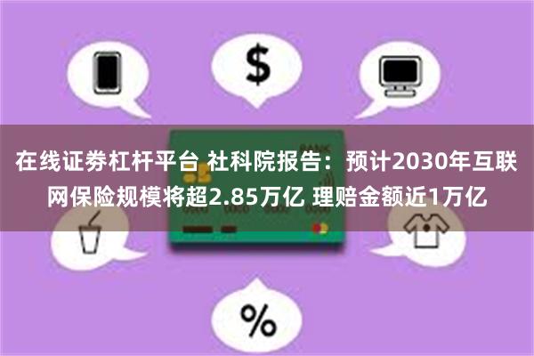 在线证劵杠杆平台 社科院报告：预计2030年互联网保险规模将超2.85万亿 理赔金额近1万亿