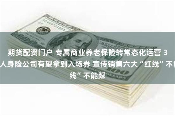 期货配资门户 专属商业养老保险转常态化运营 32家人身险公司有望拿到入场券 宣传销售六大“红线”不能踩