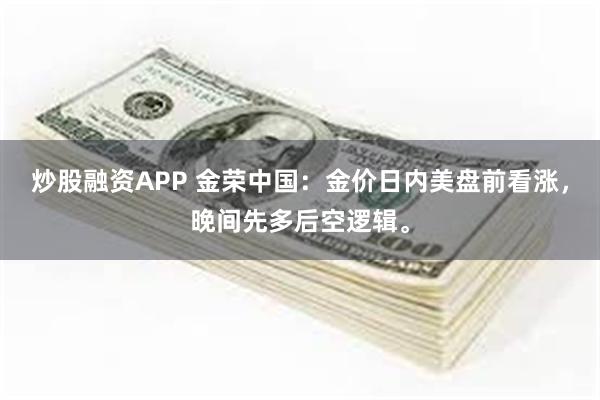 炒股融资APP 金荣中国：金价日内美盘前看涨，晚间先多后空逻辑。