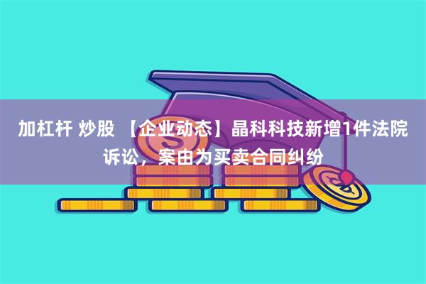 加杠杆 炒股 【企业动态】晶科科技新增1件法院诉讼，案由为买卖合同纠纷