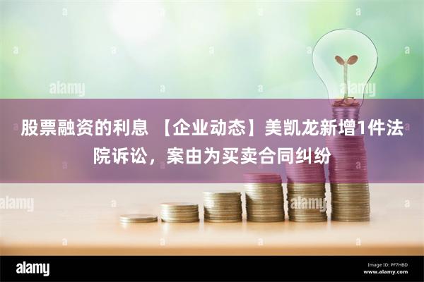 股票融资的利息 【企业动态】美凯龙新增1件法院诉讼，案由为买卖合同纠纷