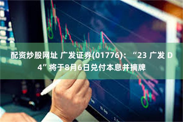 配资炒股网址 广发证券(01776)：“23 广发 D4”将于8月6日兑付本息并摘牌