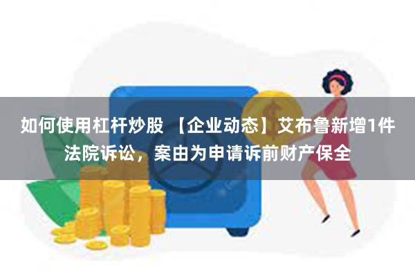 如何使用杠杆炒股 【企业动态】艾布鲁新增1件法院诉讼，案由为申请诉前财产保全