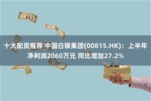 十大配资推荐 中国白银集团(00815.HK)：上半年净利润2060万元 同比增加27.2%