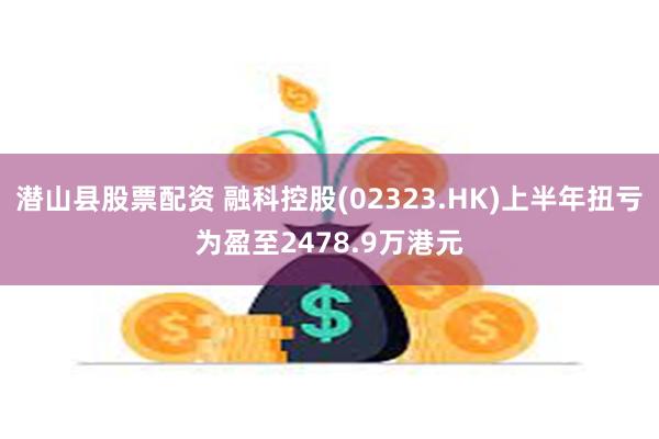 潜山县股票配资 融科控股(02323.HK)上半年扭亏为盈至2478.9万港元