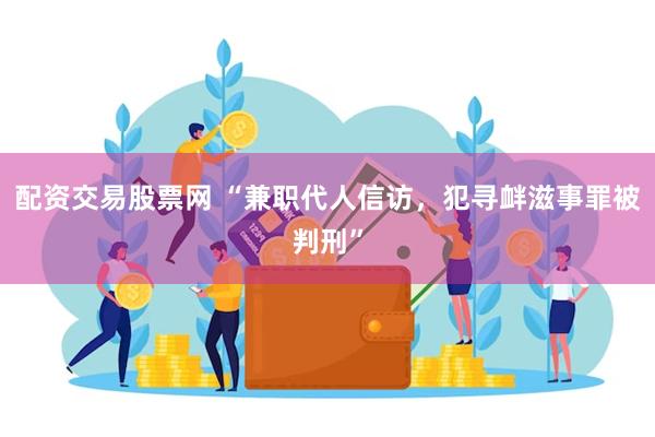 配资交易股票网 “兼职代人信访，犯寻衅滋事罪被判刑”