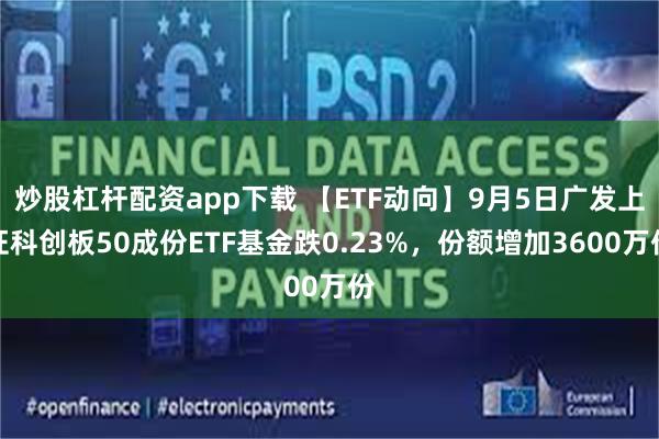 炒股杠杆配资app下载 【ETF动向】9月5日广发上证科创板50成份ETF基金跌0.23%，份额增加3600万份