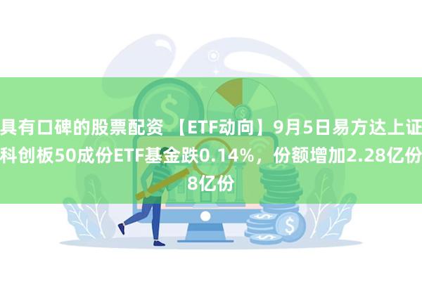 具有口碑的股票配资 【ETF动向】9月5日易方达上证科创板50成份ETF基金跌0.14%，份额增加2.28亿份